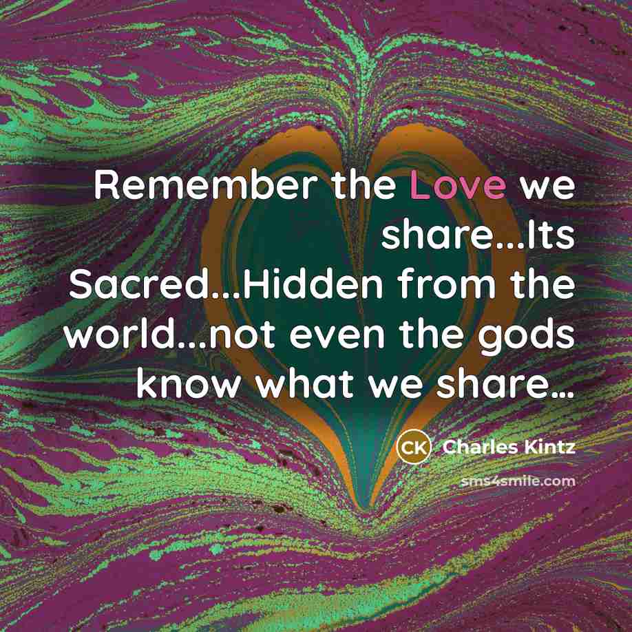 “Remember the Love we share...Its Sacred...Hidden from the world...not even the gods know what we share…” quote by Charles Kintz
