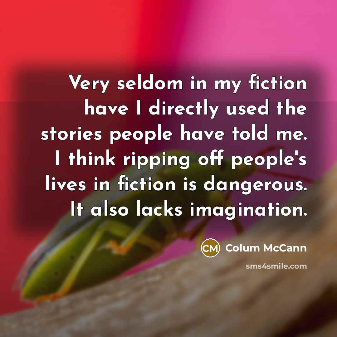 “Very seldom in my fiction have I directly used the…” quote by Colum McCann