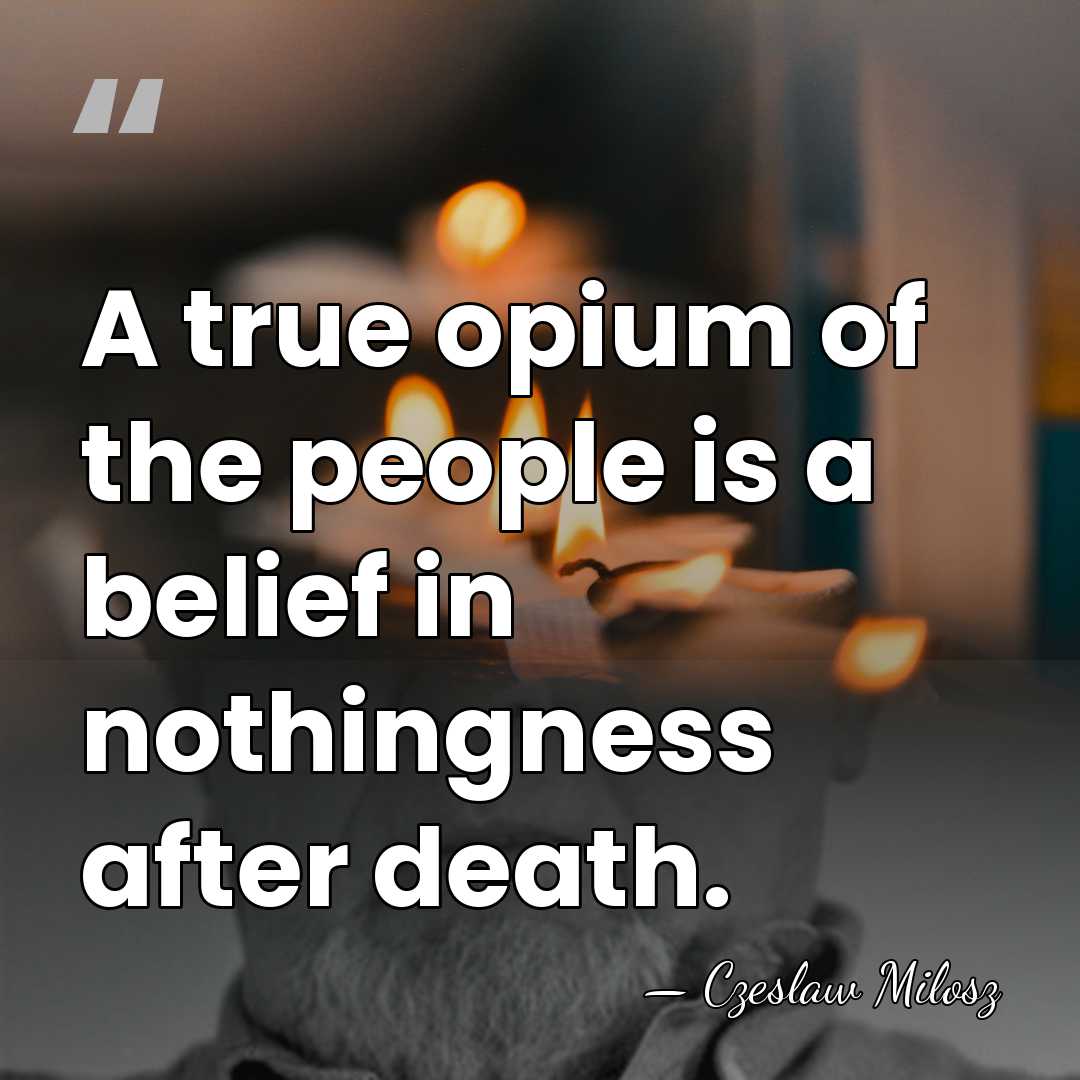 A true opium of the people is a belief in nothingness after&hellip; - Czeslaw Milosz