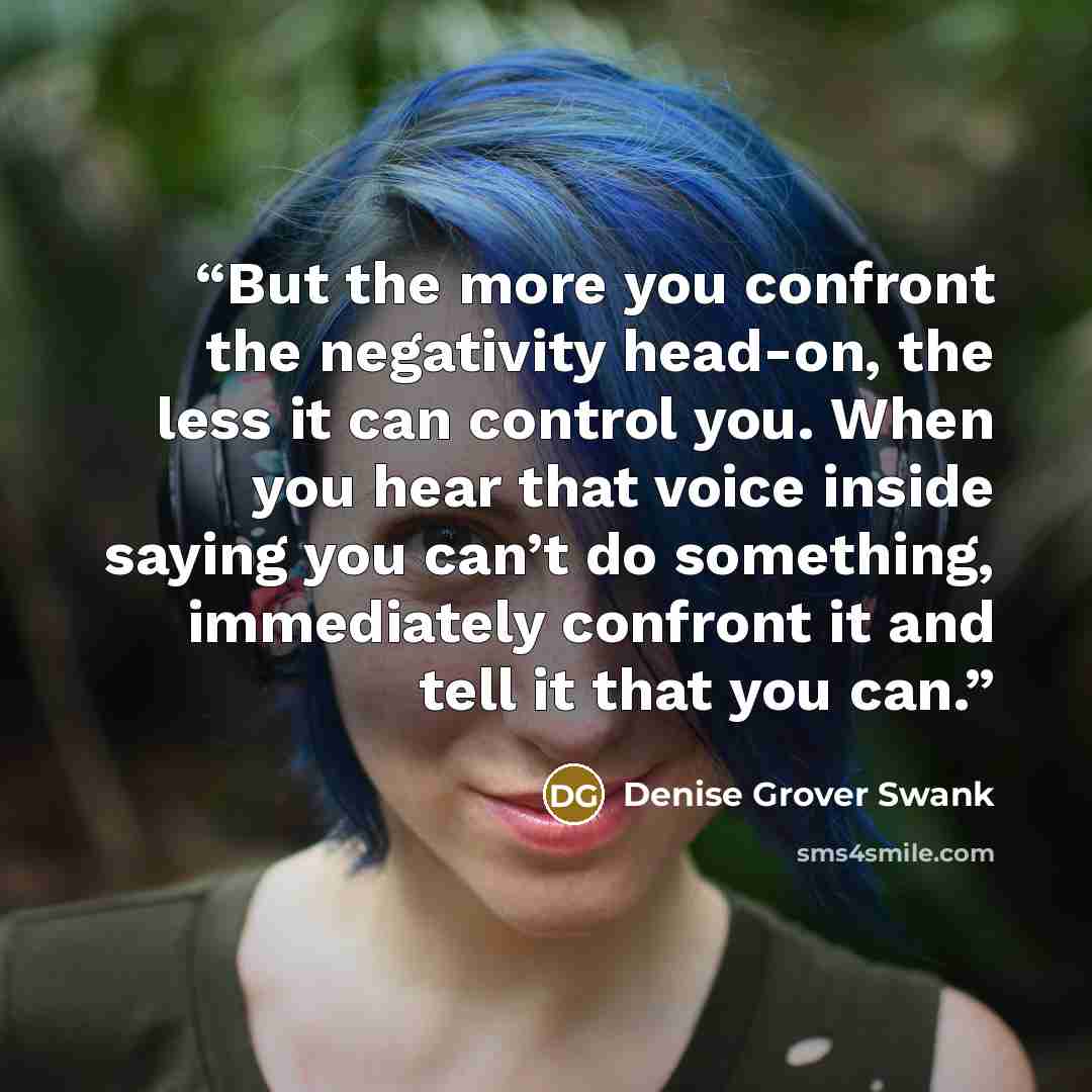 “But the more you confront the negativity head-on, the less it can control you. When you hear that voice inside saying you can’t do something, immediately confront it and tell it that you can.” quote by Denise Grover Swank