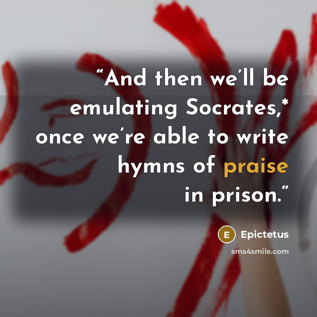 “And then we’ll be emulating Socrates,* once we’re able to write hymns of praise in prison.” quote by Epictetus