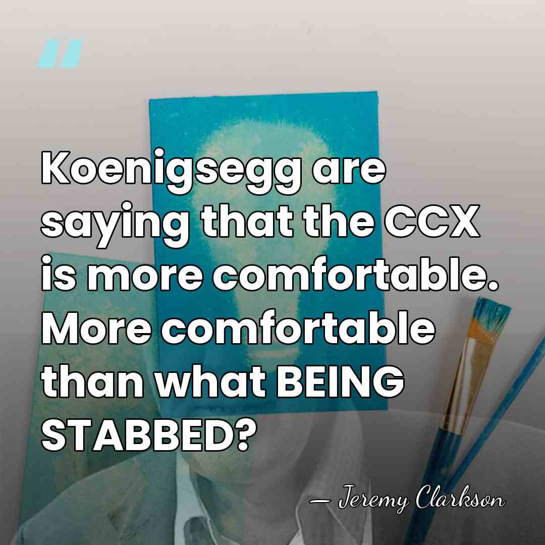 Koenigsegg are saying that the CCX is more comfortable. More comfortable than&hellip; - Jeremy Clarkson