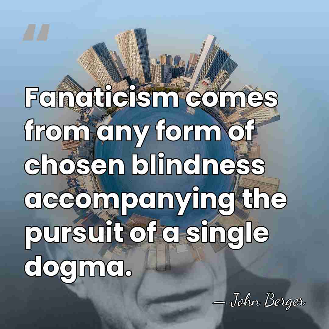 Fanaticism comes from any form of chosen blindness accompanying the pursuit of&hellip; - John Berger