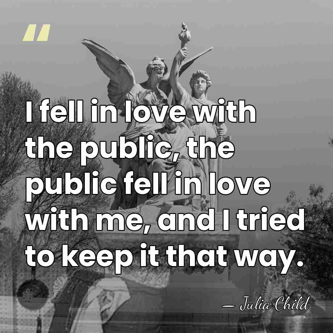 I fell in love with the public, the public fell in love&hellip; - Julia Child