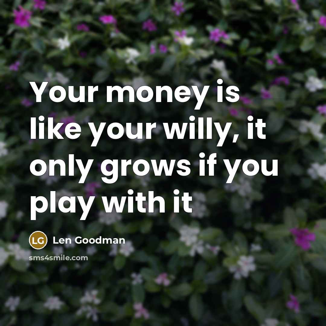 “Your money is like your willy, it only grows if…” quote by Len Goodman