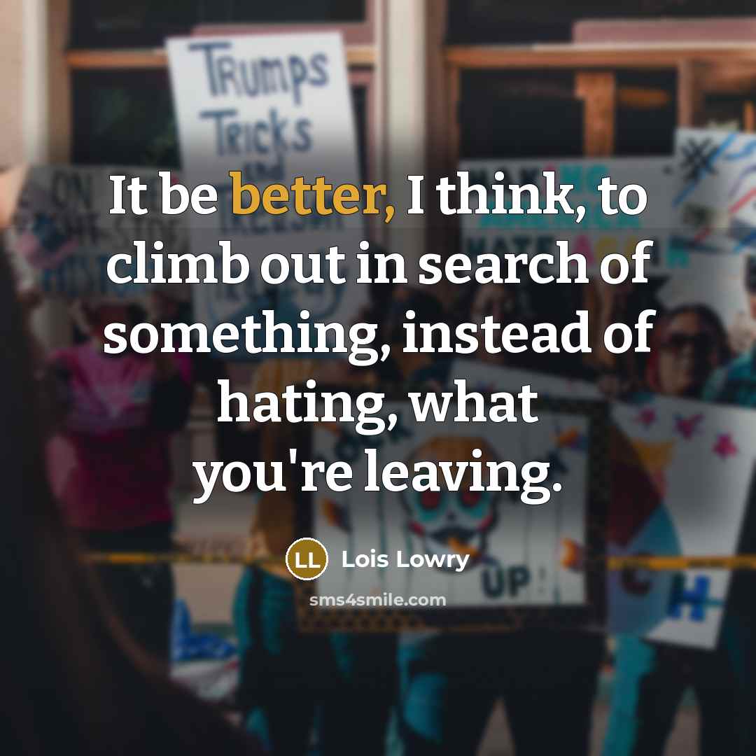 “It be better, I think, to climb out in search of something, instead of hating, what you're leaving.” quote by Lois Lowry