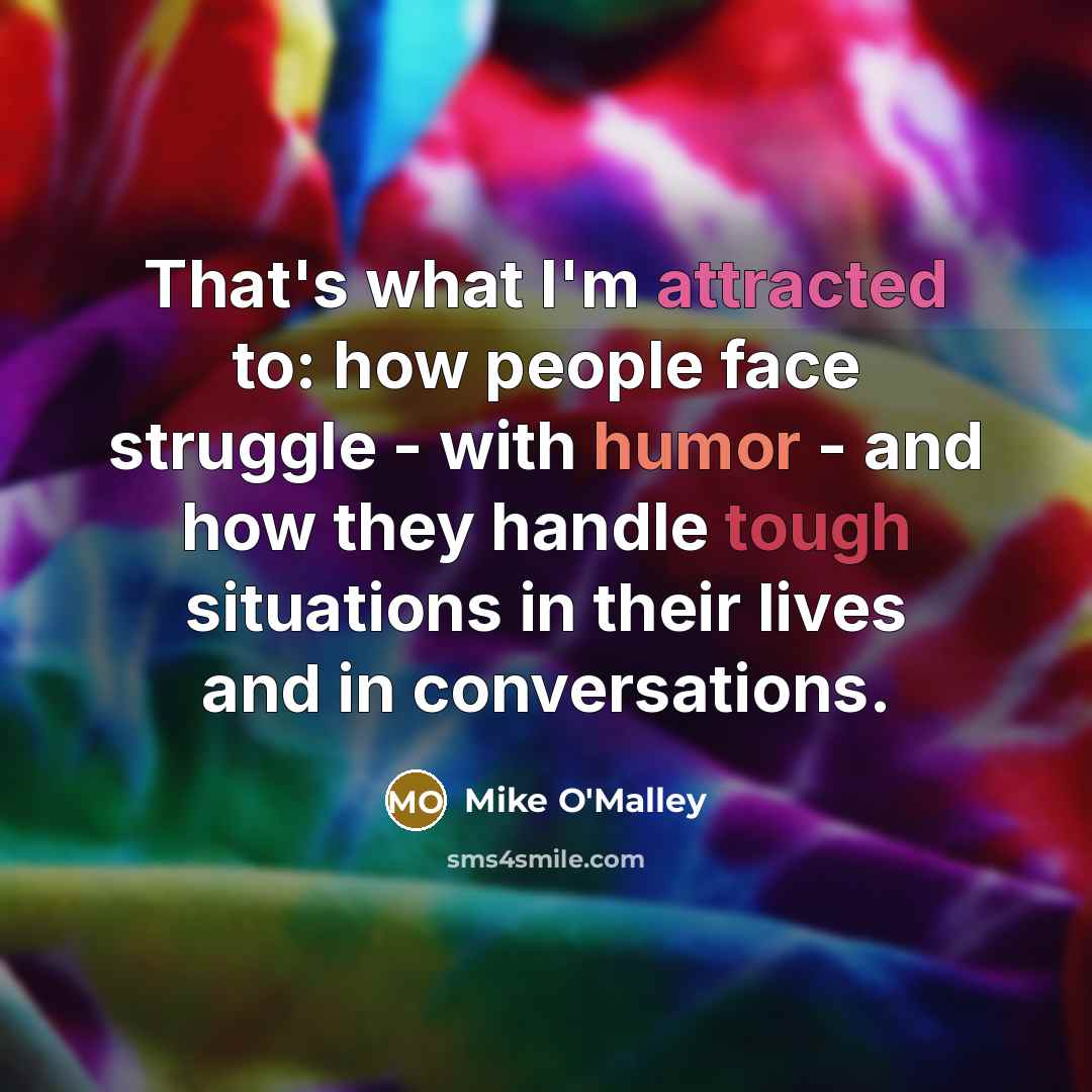 “That's what I'm attracted to: how people face struggle - with humor - and how they handle tough situations in their lives and in conversations.” quote by Mike O'Malley