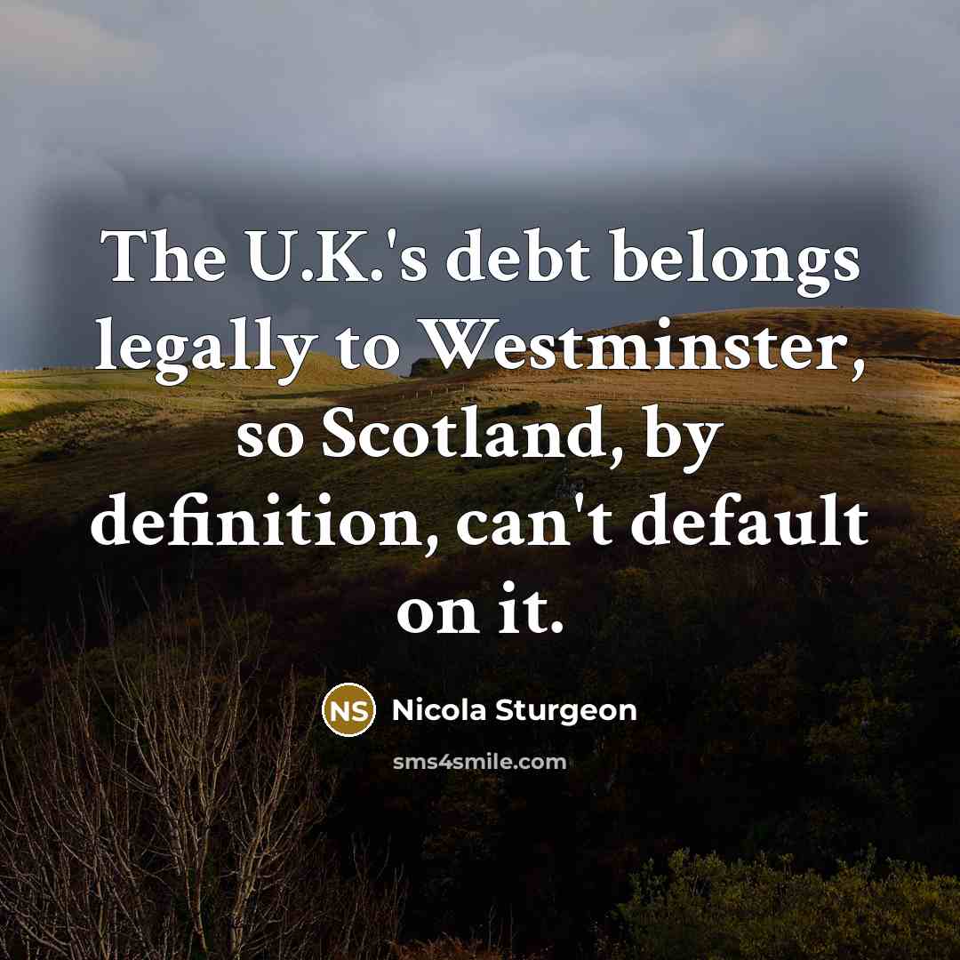 “The U.K.'s debt belongs legally to Westminster, so Scotland, by…” quote by Nicola Sturgeon