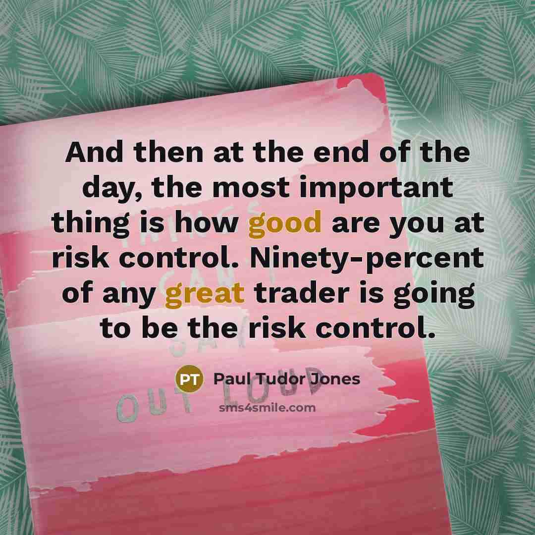 “And then at the end of the day, the most important thing is how good are you at risk control. Ninety-percent of any great trader is going to be the risk control.” quote by Paul Tudor Jones