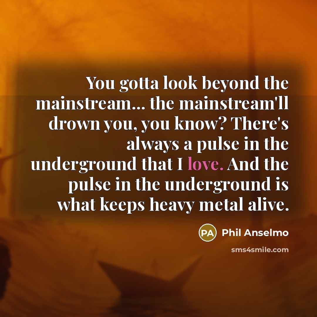 “You gotta look beyond the mainstream... the mainstream'll drown you,…” quote by Phil Anselmo