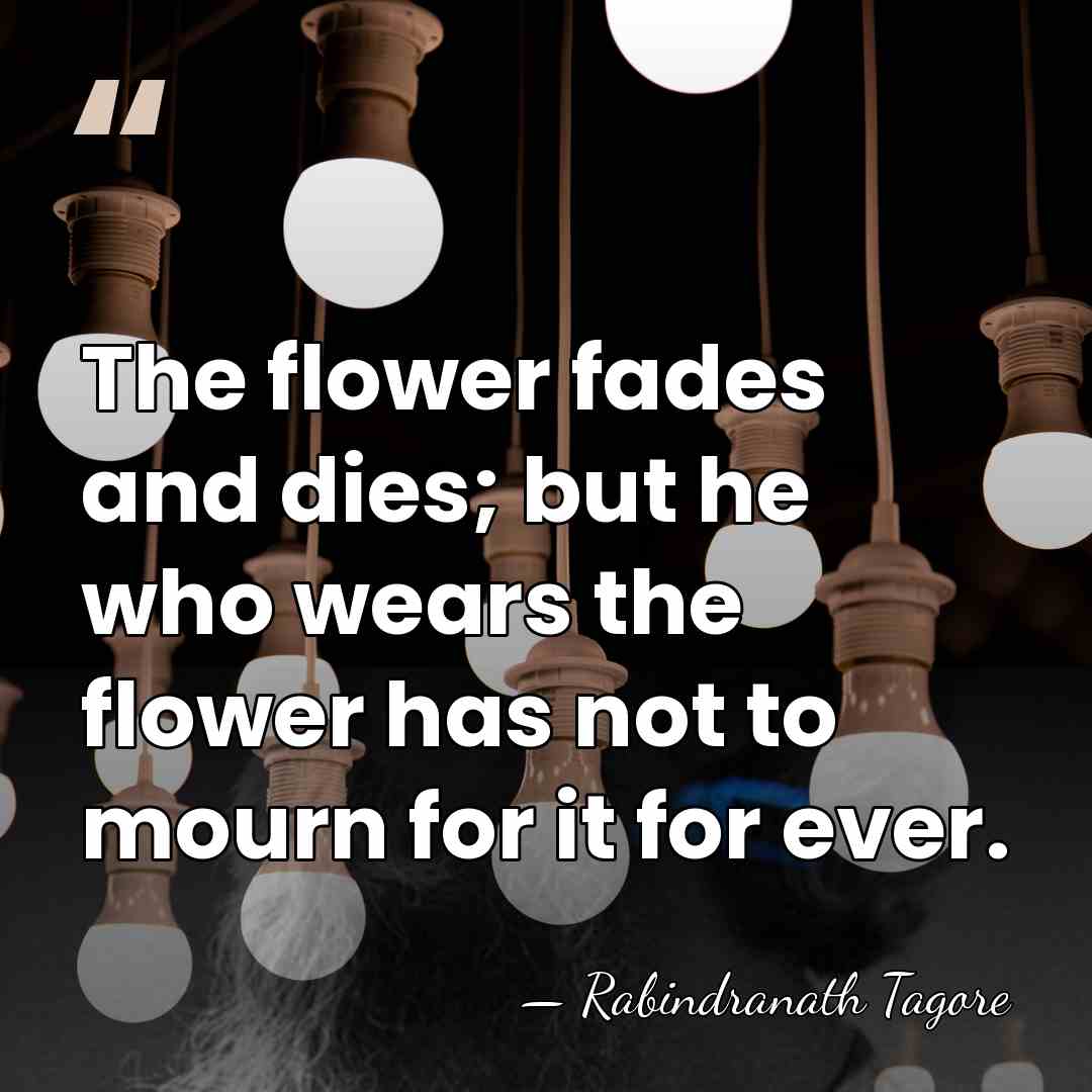 The flower fades and dies; but he who wears the flower has&hellip; - Rabindranath Tagore