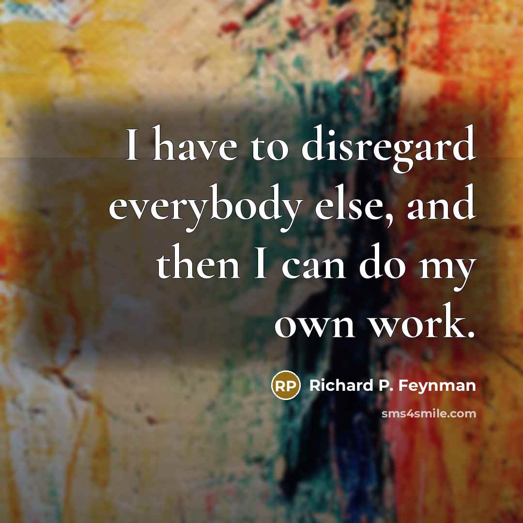 “I have to disregard everybody else, and then I can…” quote by Richard P. Feynman