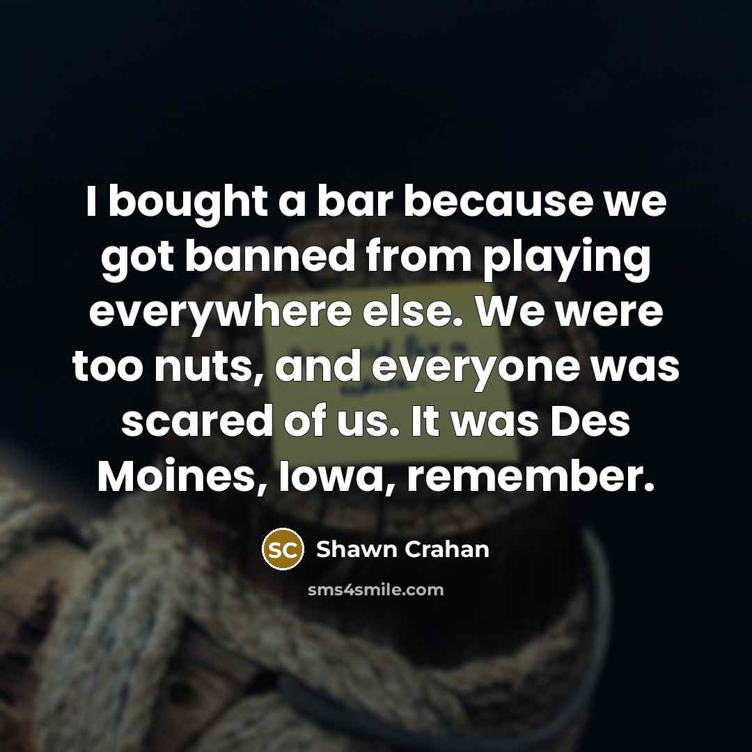 “I bought a bar because we got banned from playing everywhere else. We were too nuts, and everyone was scared of us. It was Des Moines, Iowa, remember.” quote by Shawn Crahan