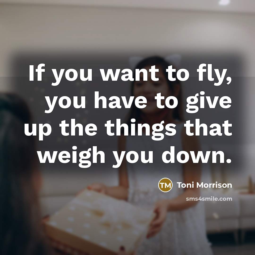 “If you want to fly, you have to give up the things that weigh you down.” quote by Toni Morrison