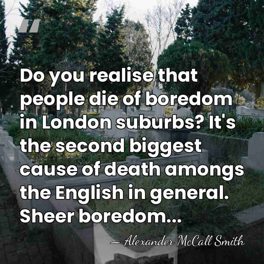 Do you realise that people die of boredom in London suburbs? It's&hellip; - Alexander McCall Smith