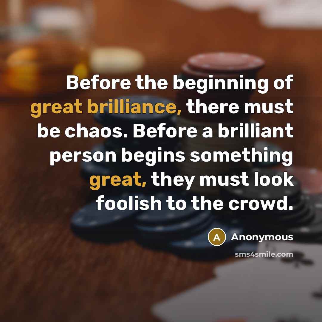 “Before the beginning of great brilliance, there must be chaos. Before a brilliant person begins something great, they must look foolish to the crowd.” quote by Anonymous