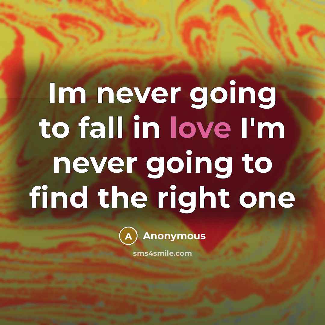 “Im never going to fall in love I'm never going to find the right one” quote by Anonymous