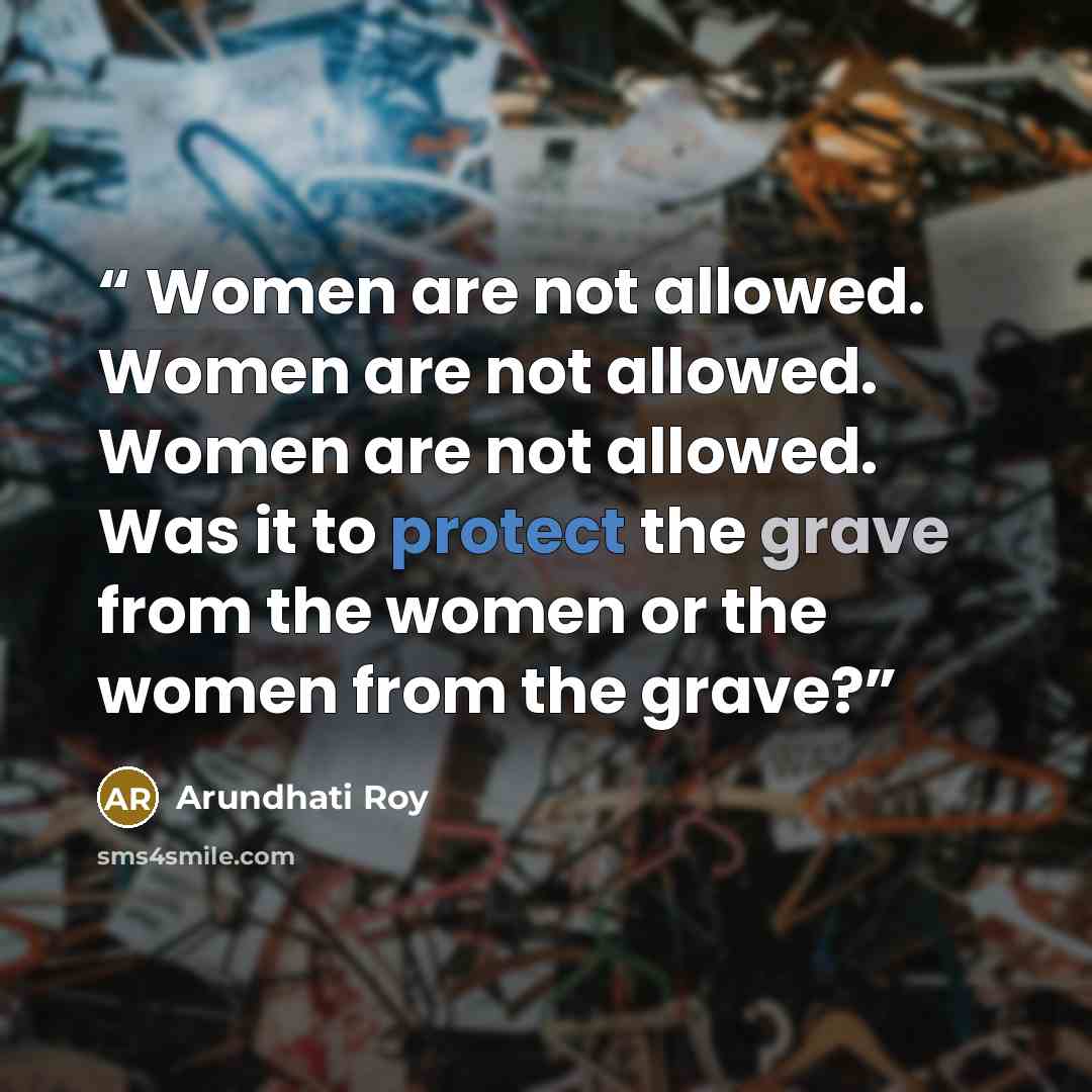 “Women are not allowed. Women are not allowed. Women are not allowed. Was it to protect the grave from the women or the women from the grave?” quote by Arundhati Roy