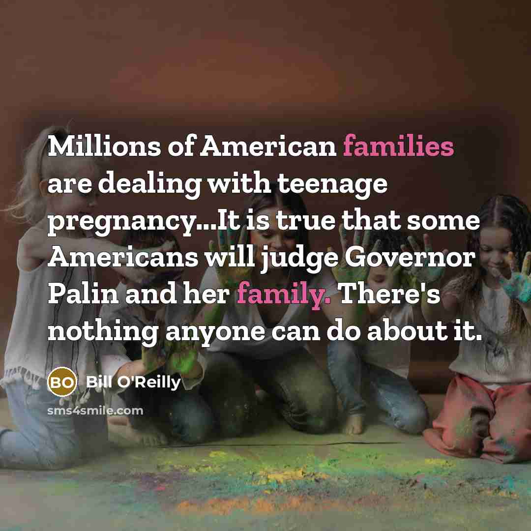 “Millions of American families are dealing with teenage pregnancy...It is true that some Americans will judge Governor Palin and her family. There's nothing anyone can do about it.” quote by Bill O'Reilly