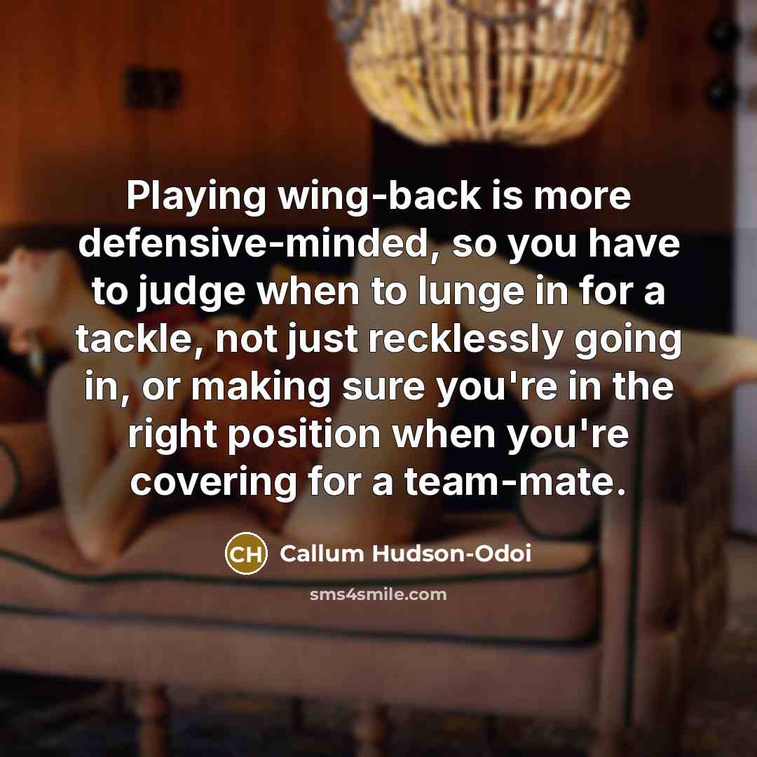 “Playing wing-back is more defensive-minded, so you have to judge when to lunge in for a tackle, not just recklessly going in, or making sure you're in the right position when you're covering for a team-mate.” quote by Callum Hudson-Odoi