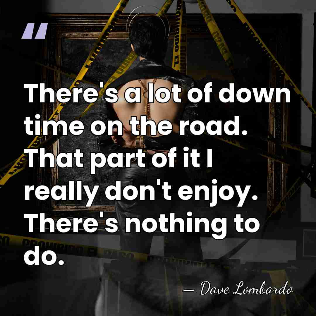 There's a lot of down time on the road. That part of&hellip; - Dave Lombardo