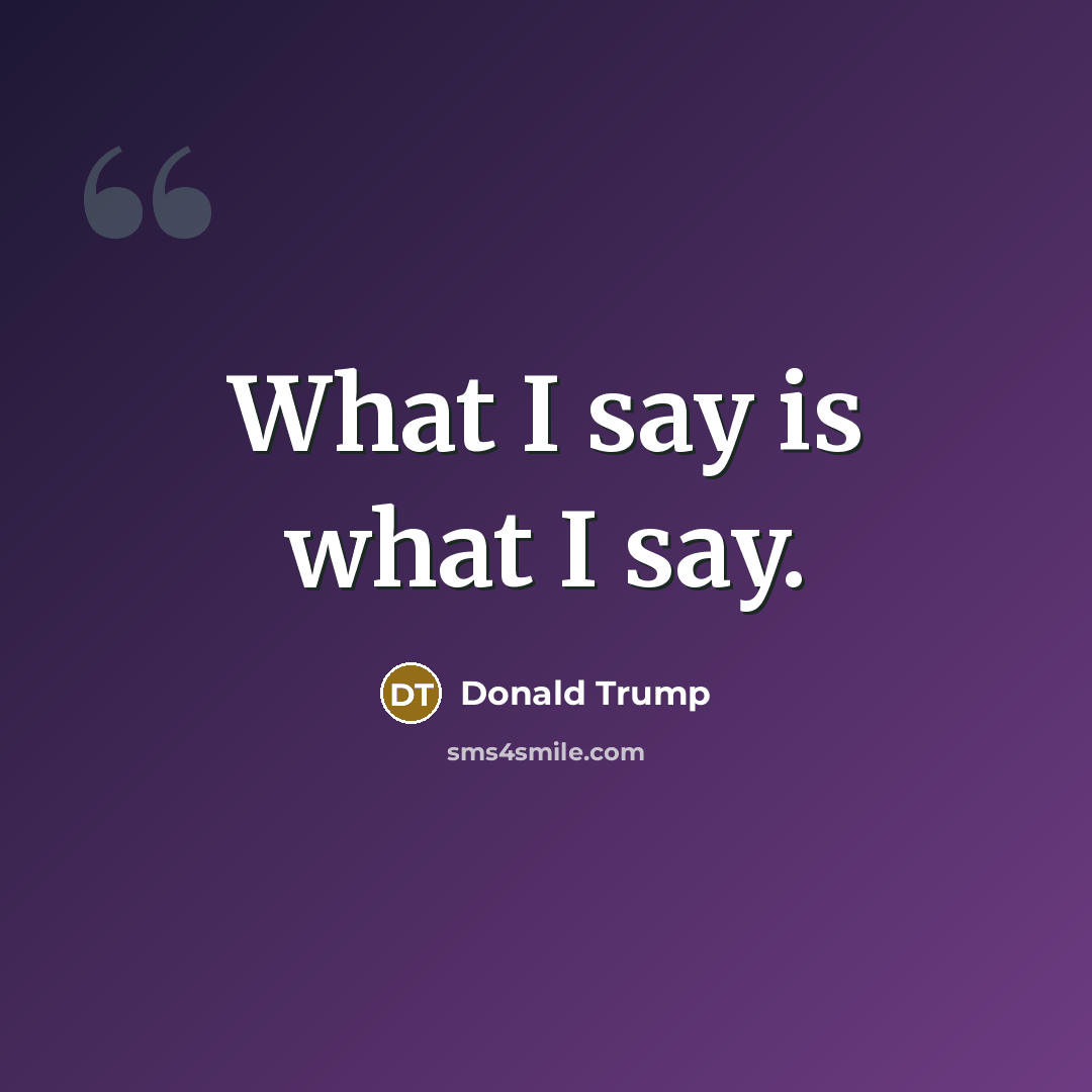 “What I say is what I say.…” quote by Donald Trump