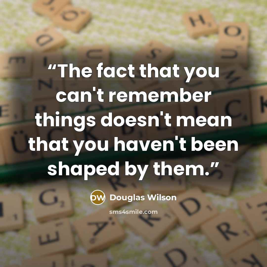 “The fact that you can't remember things doesn't mean that you haven't been shaped by them.” quote by Douglas Wilson