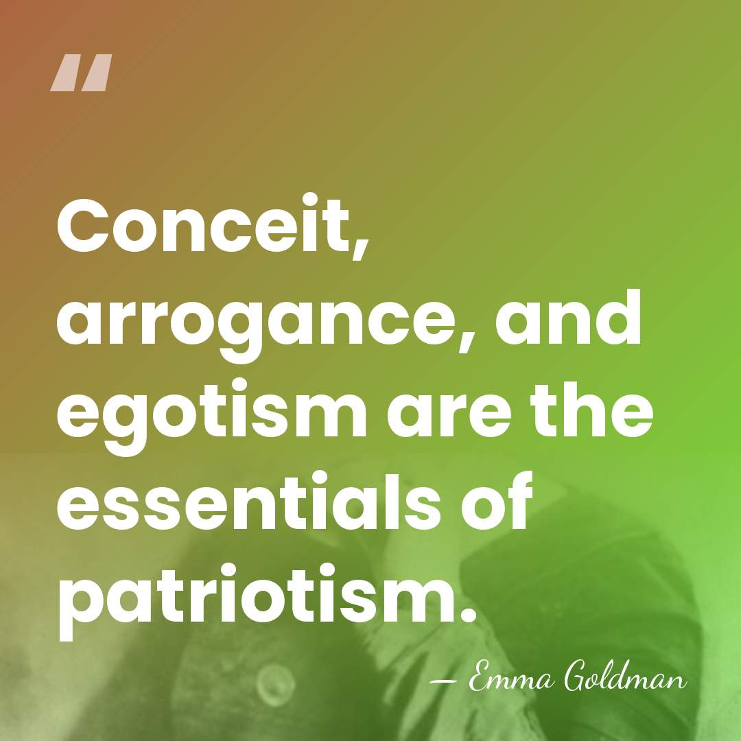 Conceit, arrogance, and egotism are the essentials of patriotism. - Emma Goldman
