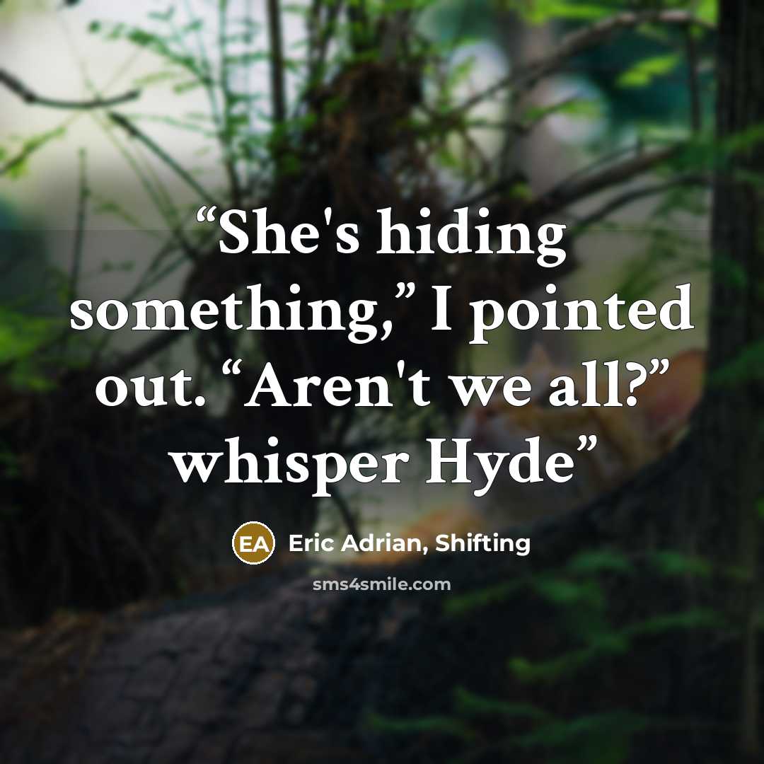 “She's hiding something,” I pointed out. “Aren't we all?” whisper Hyde” quote by Eric Adrian, Shifting