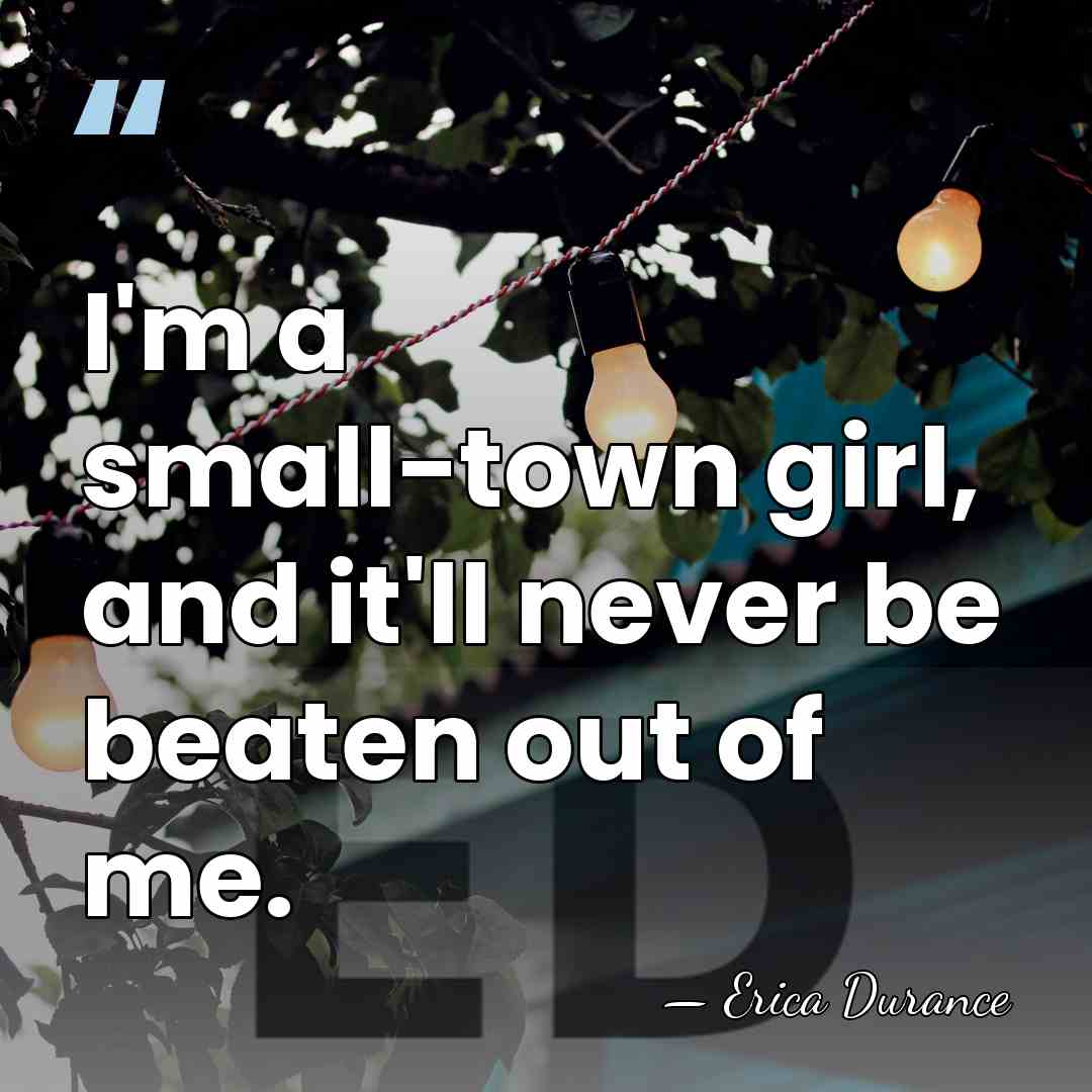 I'm a small-town girl, and it'll never be beaten out of me. - Erica Durance