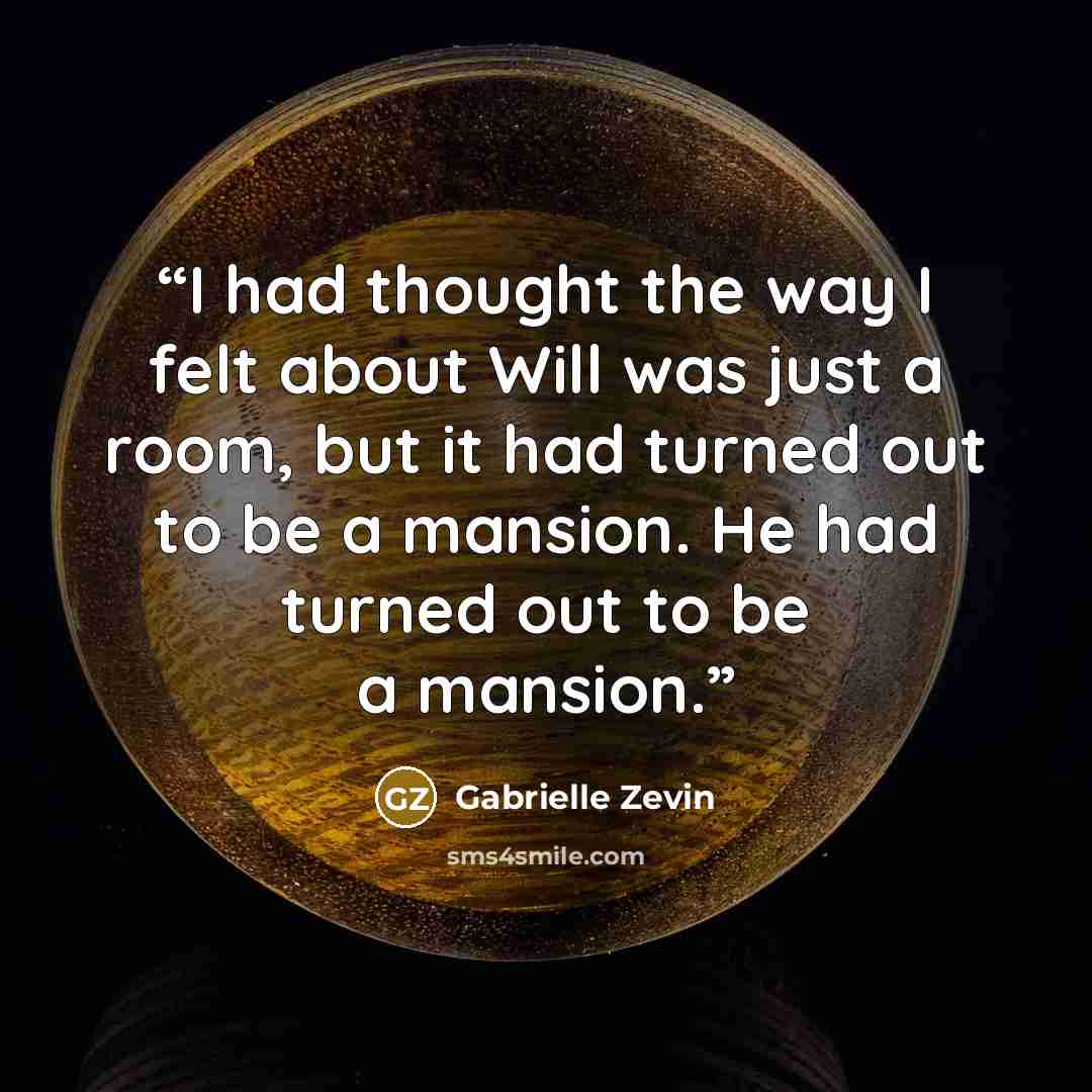 “I had thought the way I felt about Will was just a room, but it had turned out to be a mansion. He had turned out to be a mansion.” quote by Gabrielle Zevin