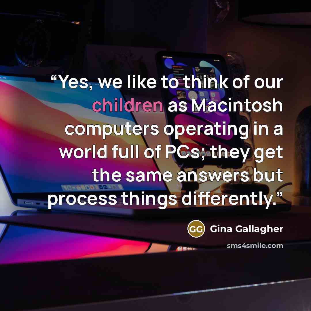 “Yes, we like to think of our children as Macintosh computers operating in a world full of PCs; they get the same answers but process things differently.” quote by Gina Gallagher