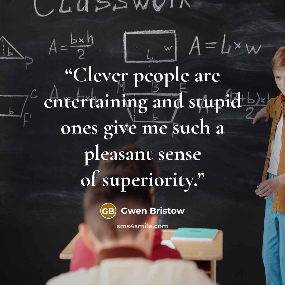 “Clever people are entertaining and stupid ones give me such a pleasant sense of superiority.” quote by Gwen Bristow
