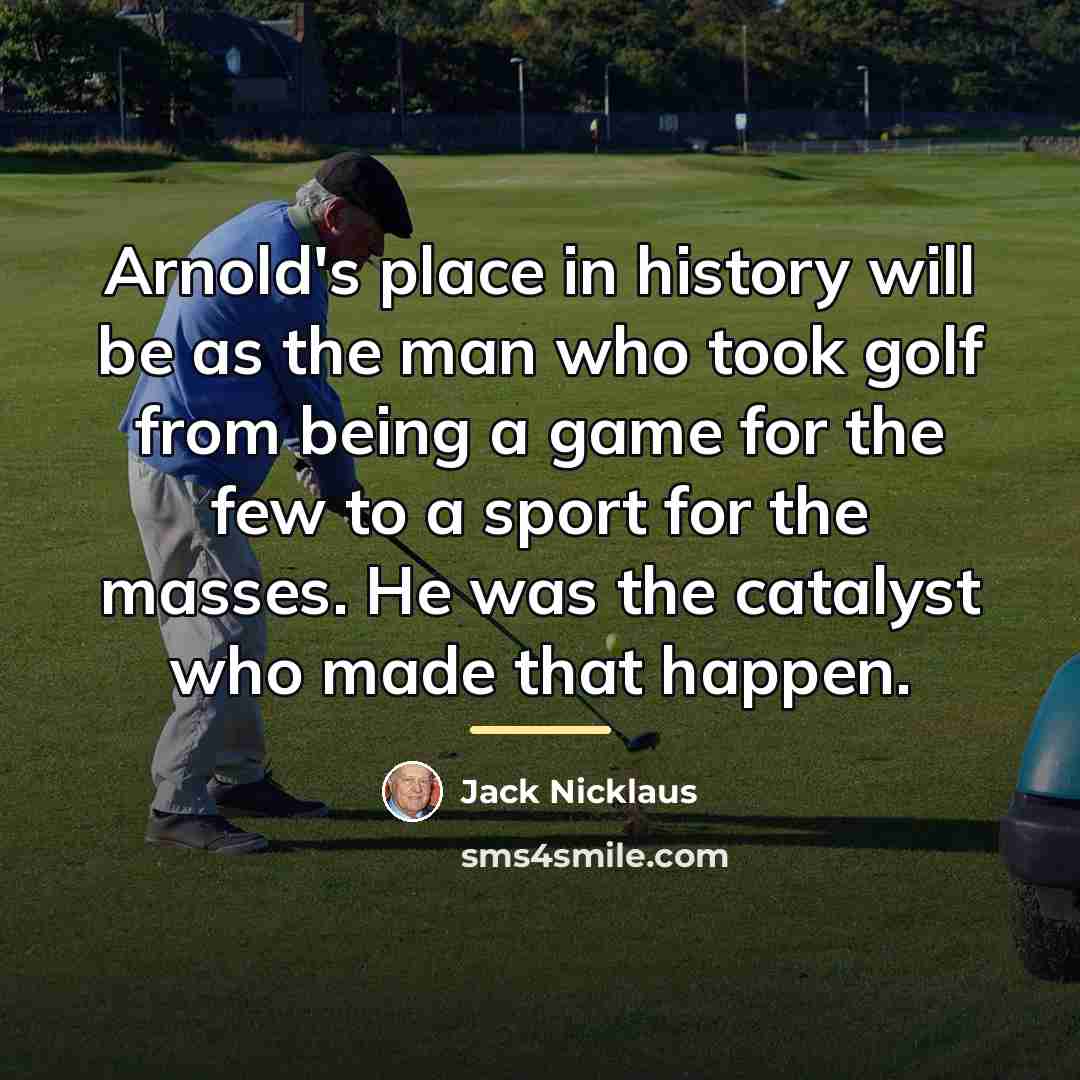 “Arnold's place in history will be as the man who…” quote by Jack Nicklaus