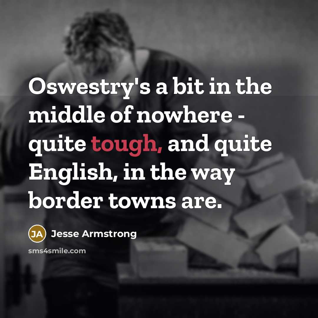 “Oswestry's a bit in the middle of nowhere - quite…” quote by Jesse Armstrong