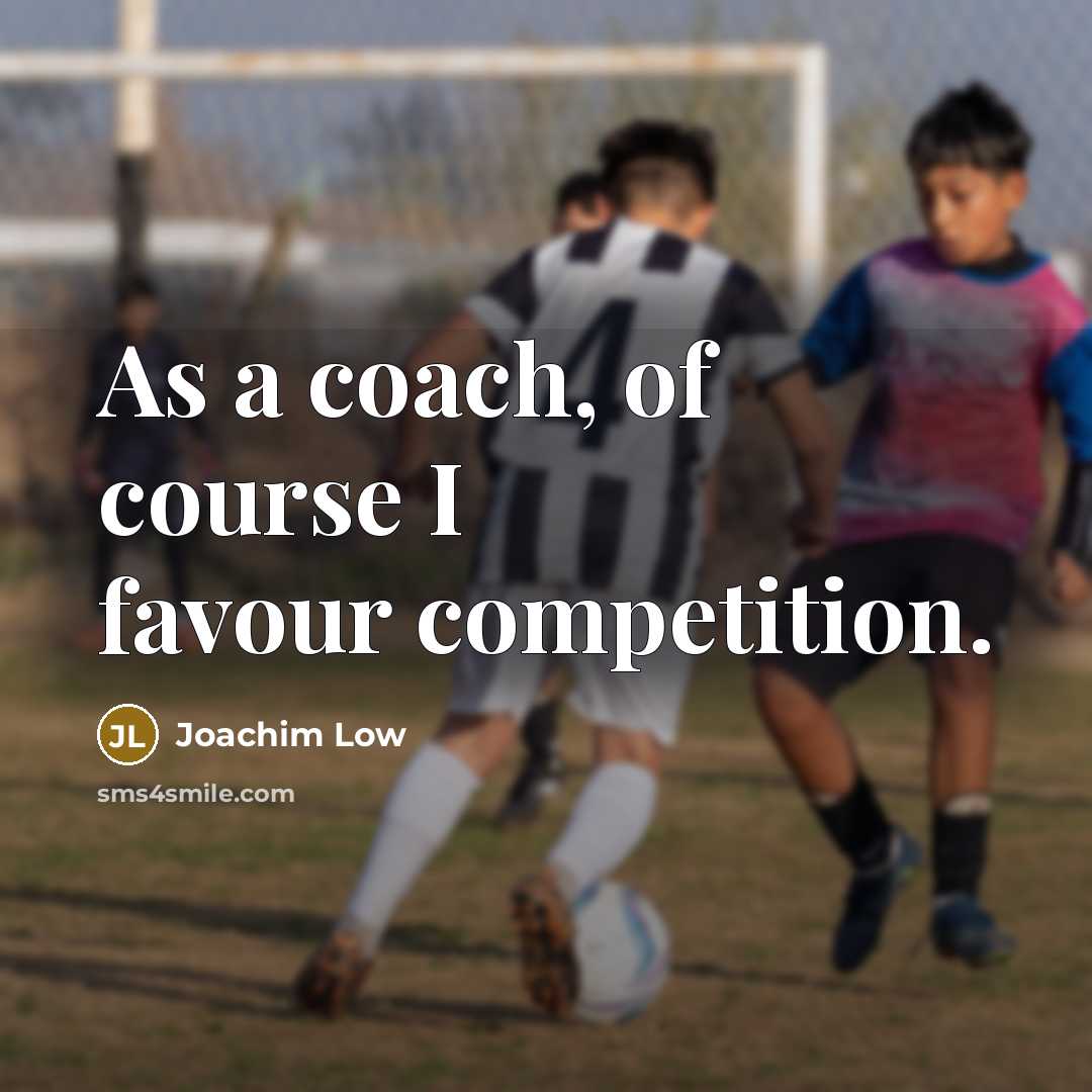“As a coach, of course I favour competition.…” quote by Joachim Low