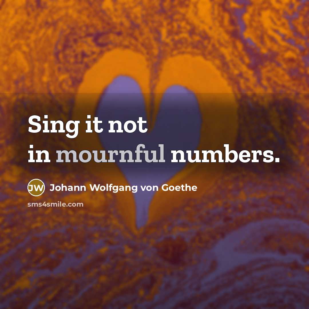 “Sing it not in mournful numbers.…” quote by Johann Wolfgang von Goethe