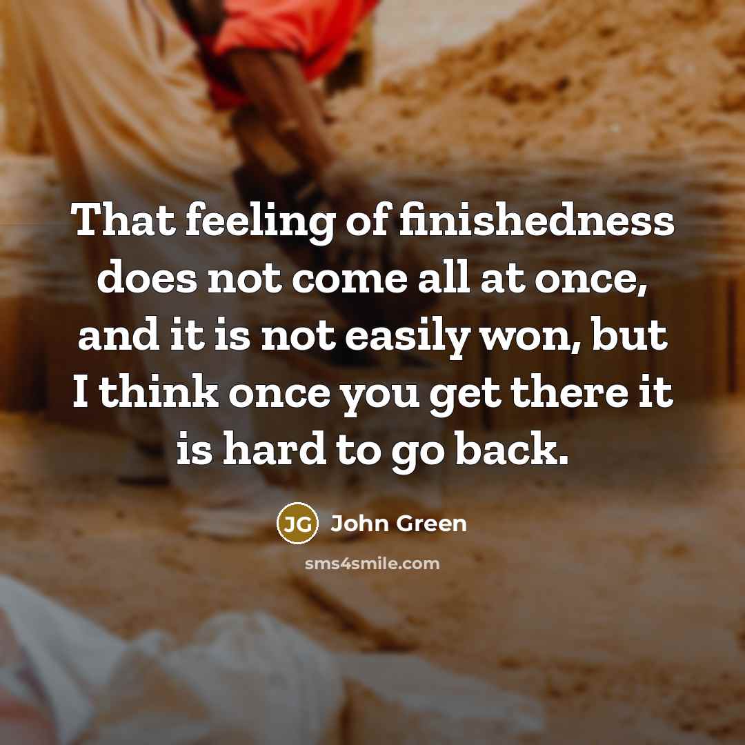 “That feeling of finishedness does not come all at once,…” quote by John Green