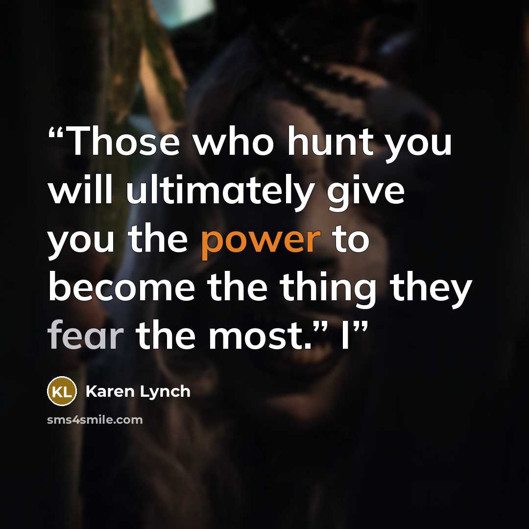 “Those who hunt you will ultimately give you the power to become the thing they fear the most.” I” quote by Karen Lynch