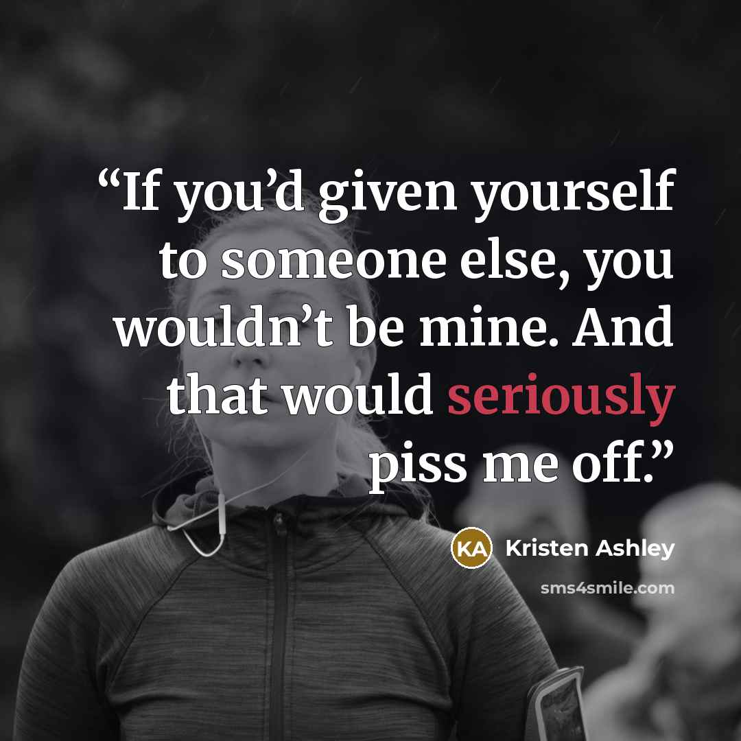 “If you’d given yourself to someone else, you wouldn’t be mine. And that would seriously piss me off.” quote by Kristen Ashley