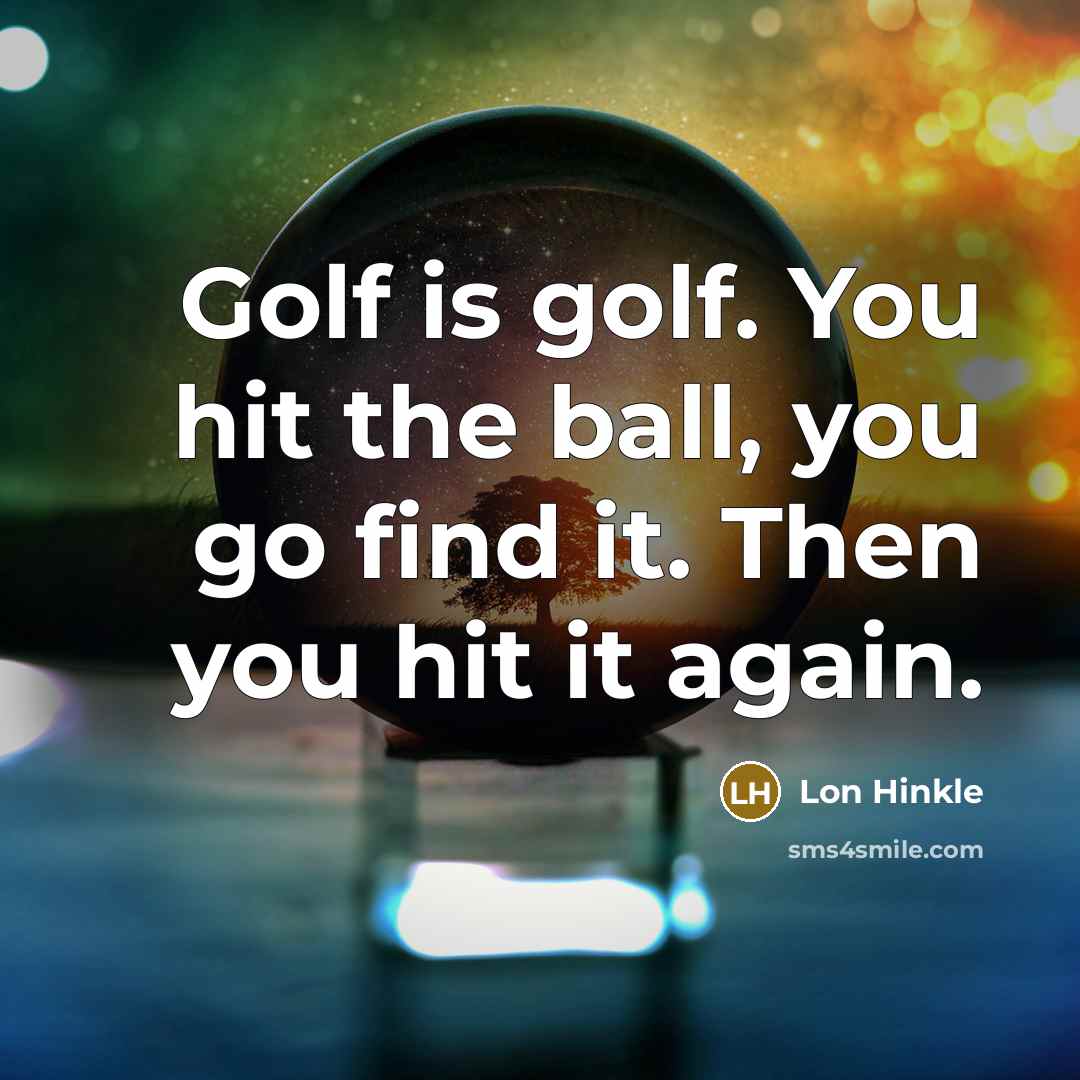 “Golf is golf. You hit the ball, you go find it. Then you hit it again.” quote by Lon Hinkle