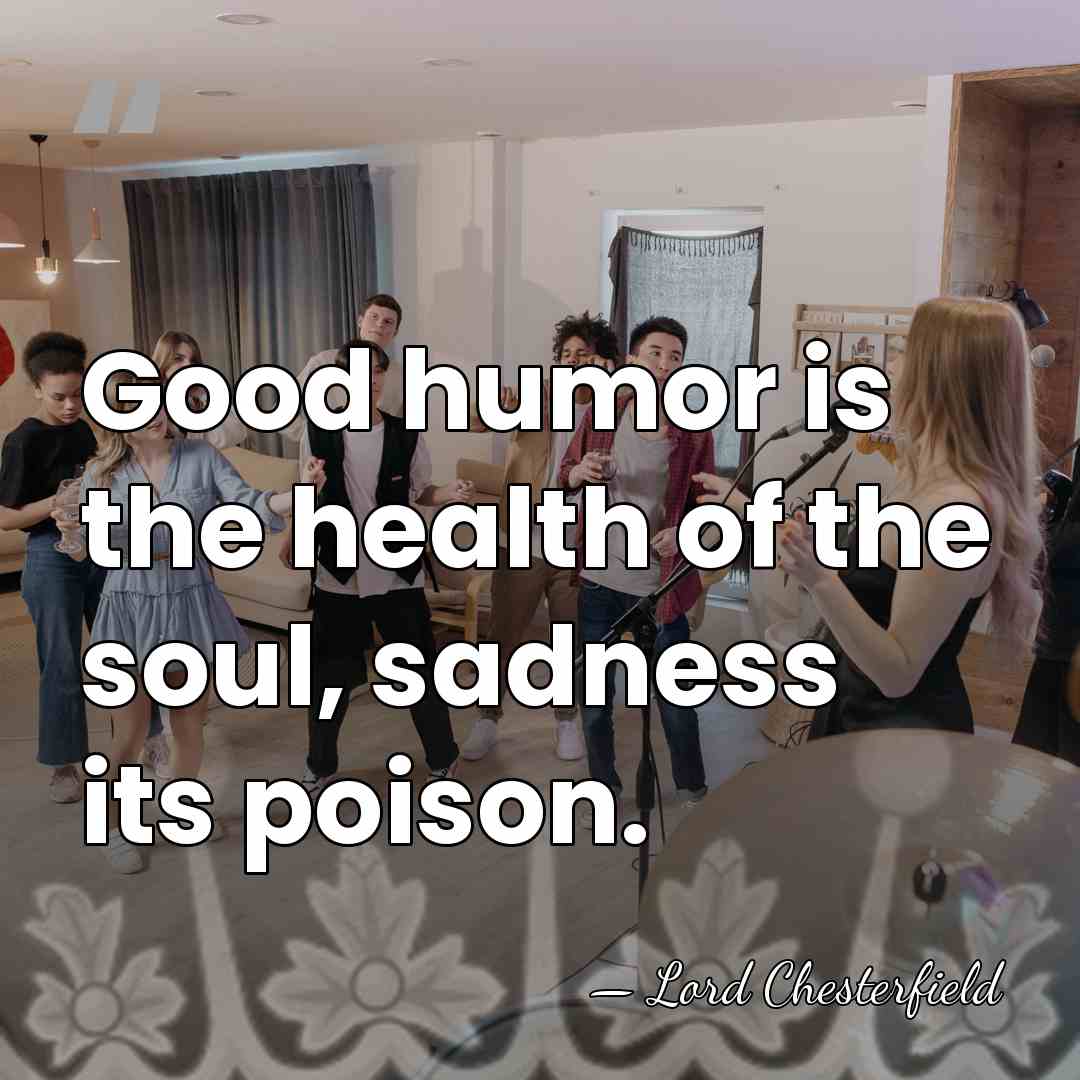 Good humor is the health of the soul, sadness its poison. - Lord Chesterfield