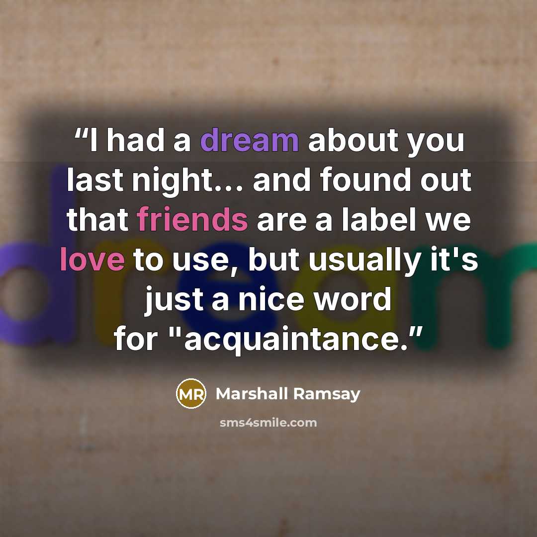 “I had a dream about you last night... and found out that friends are a label we love to use, but usually it's just a nice word for "acquaintance.” quote by Marshall Ramsay