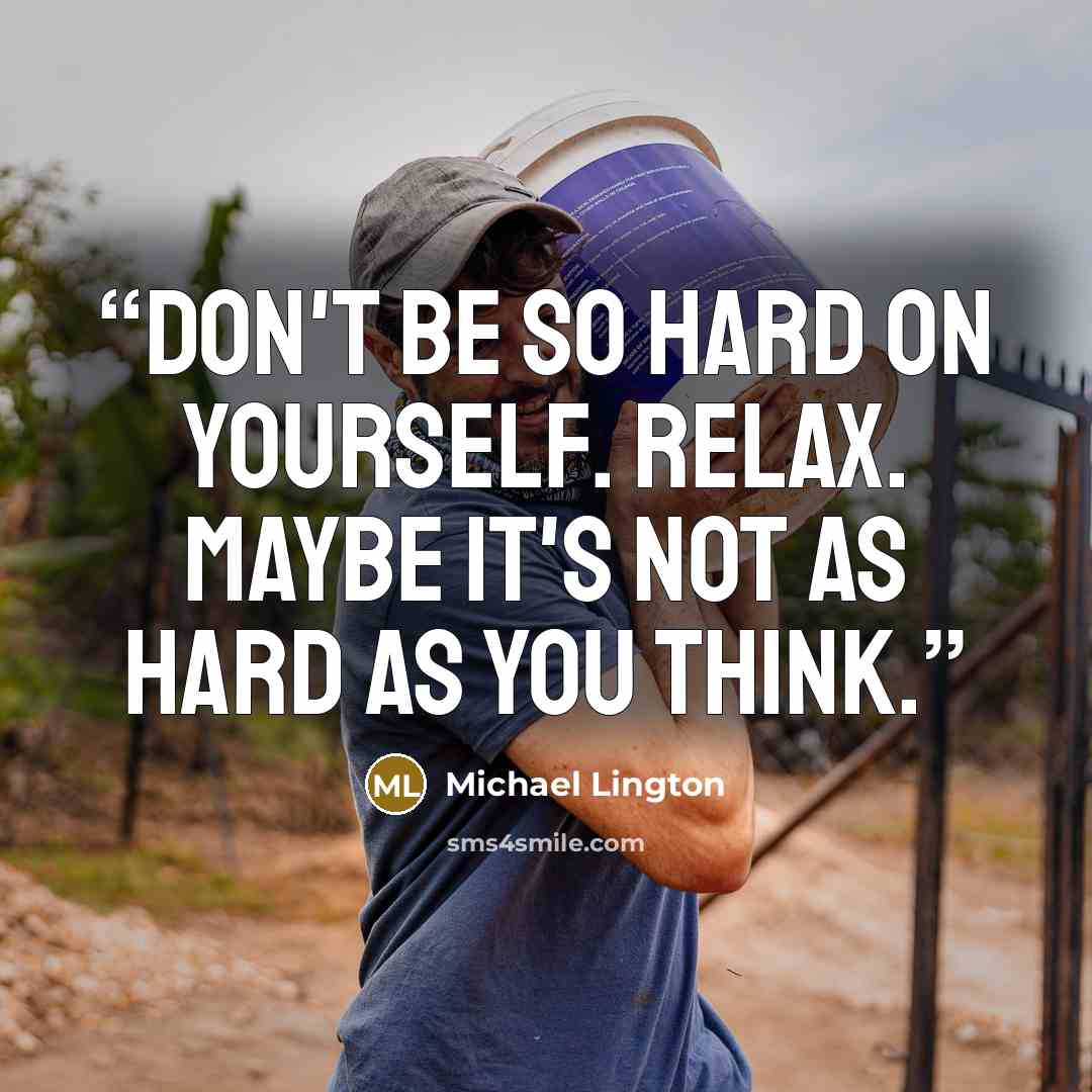 “Don't be so hard on yourself. Relax. Maybe it's not as hard as you think.” quote by Michael Lington