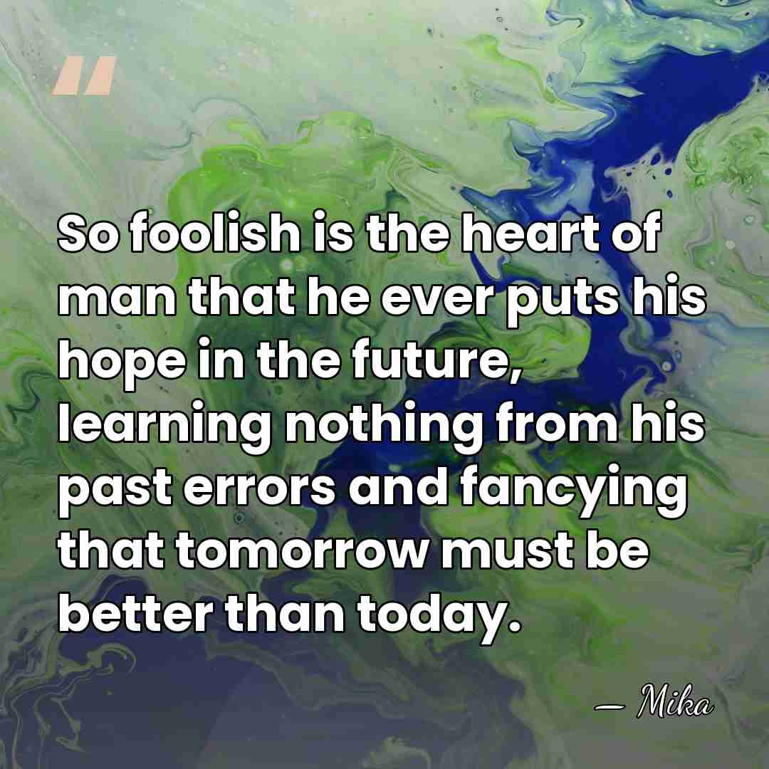 So foolish is the heart of man that he ever puts his&hellip; - Mika