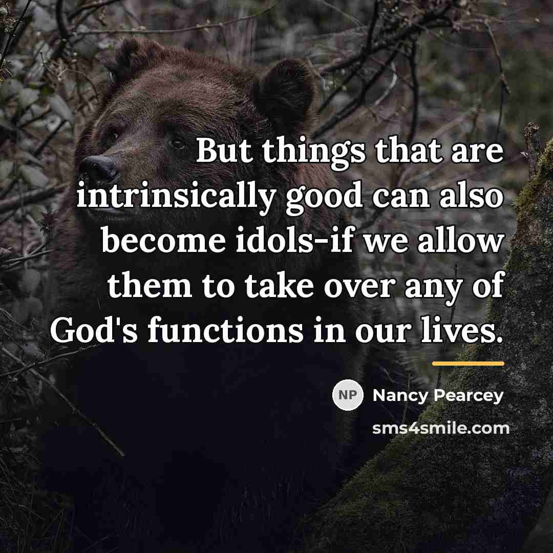 “But things that are intrinsically good can also become idols-if…” quote by Nancy Pearcey