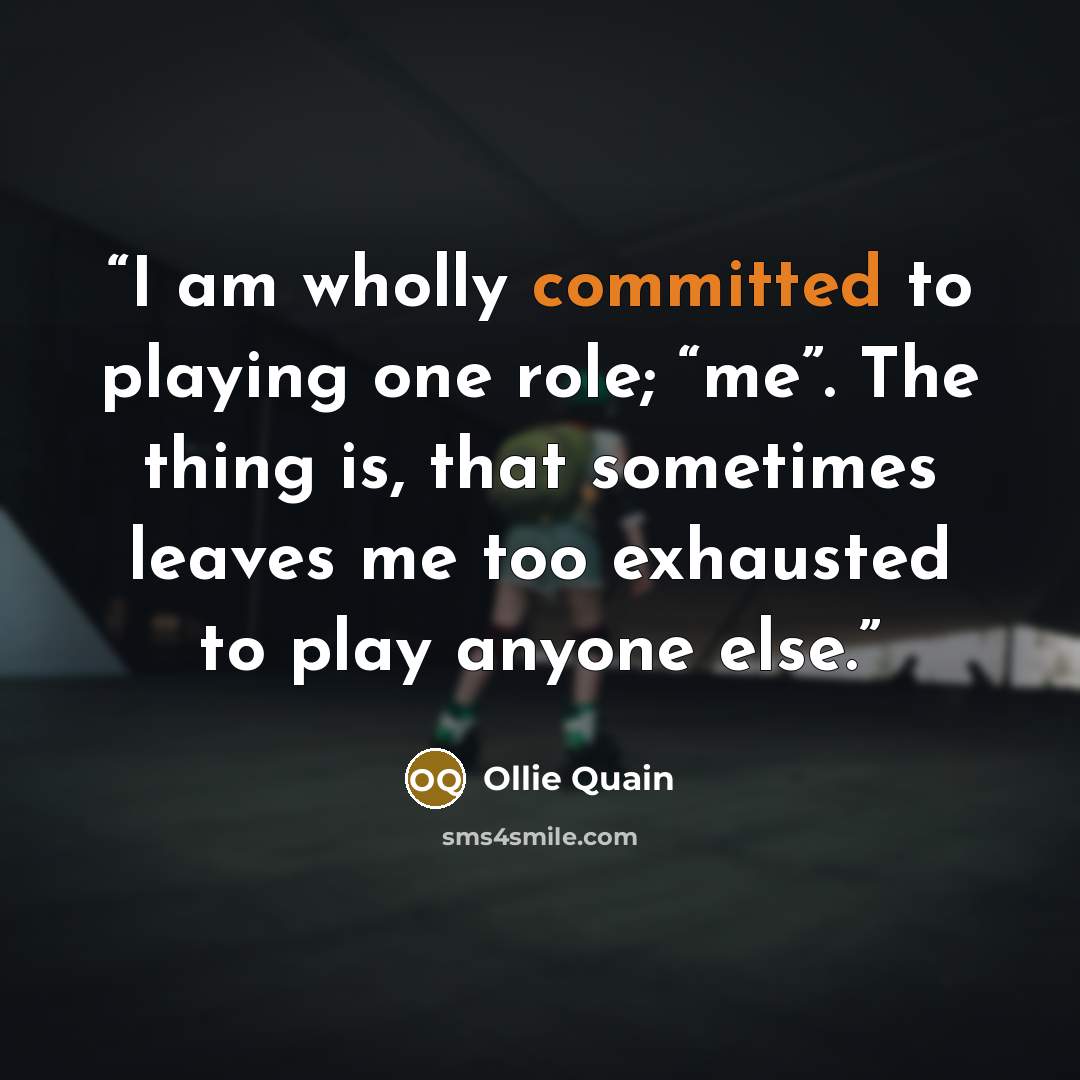 “I am wholly committed to playing one role; “me”. The thing is, that sometimes leaves me too exhausted to play anyone else.” quote by Ollie Quain