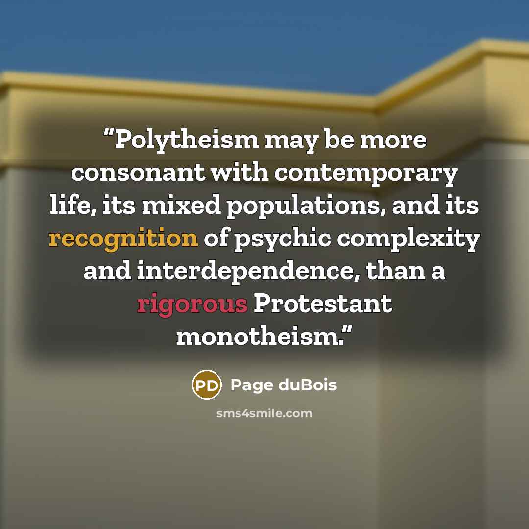 “Polytheism may be more consonant with contemporary life, its mixed populations, and its recognition of psychic complexity and interdependence, than a rigorous Protestant monotheism.” quote by Page duBois