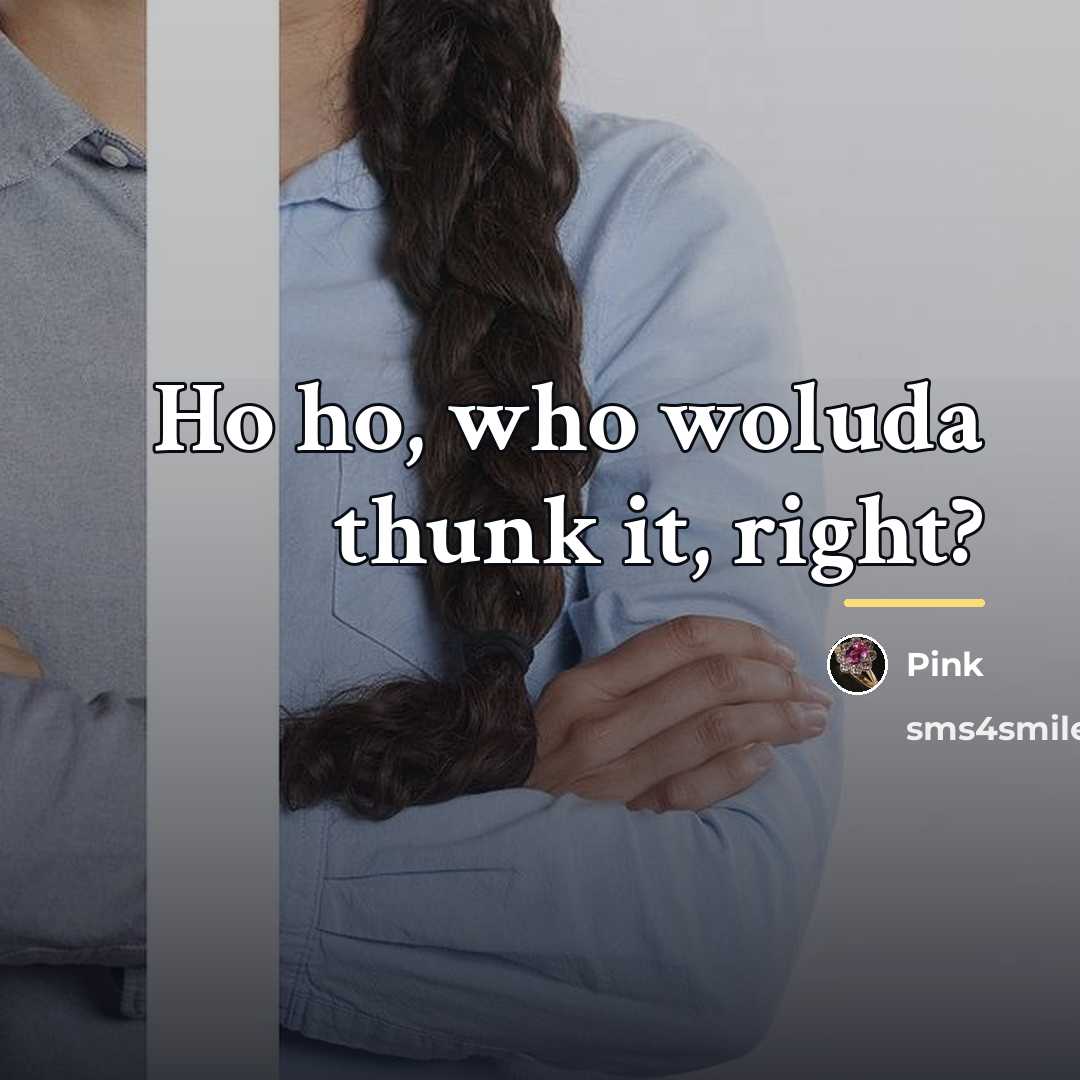 “Ho ho, who woluda thunk it, right?…” quote by Pink