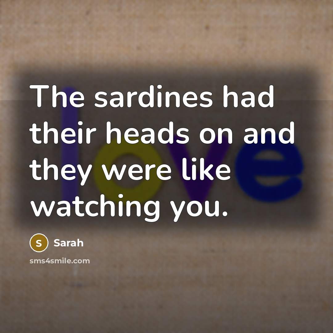 “The sardines had their heads on and they were like…” quote by Sarah